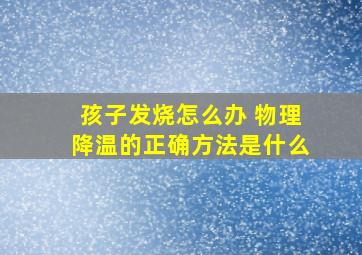 孩子发烧怎么办 物理降温的正确方法是什么